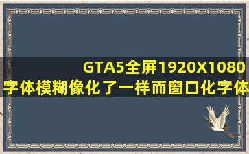 GTA5全屏(1920X1080)字体模糊像化了一样,而窗口化字体就很清晰。