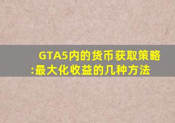 GTA5内的货币获取策略:最大化收益的几种方法 