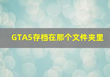 GTA5存档在那个文件夹里 