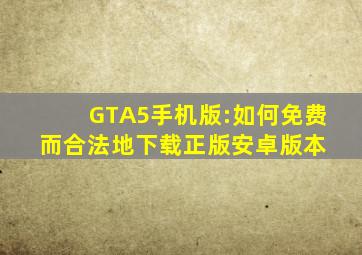 GTA5手机版:如何免费而合法地下载正版安卓版本 