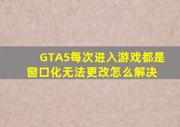 GTA5每次进入游戏都是窗口化,无法更改怎么解决 