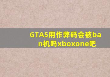 GTA5用作弊码会被ban机吗【xboxone吧】 