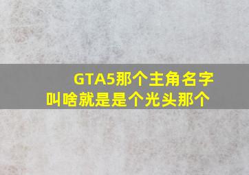 GTA5那个主角名字叫啥就是是个光头那个。 