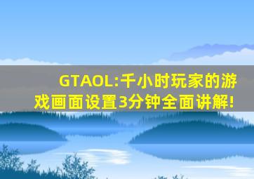 GTAOL:千小时玩家的游戏画面设置,3分钟全面讲解!