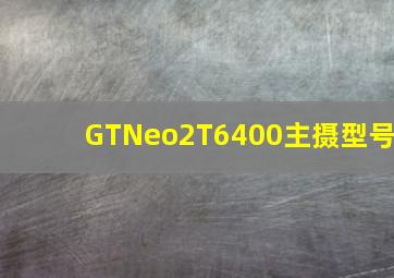 GTNeo2T6400主摄型号