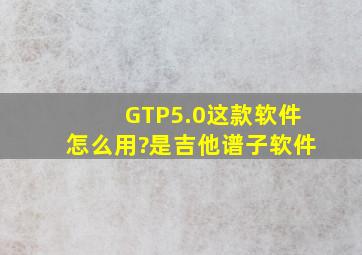 GTP5.0这款软件怎么用?(是吉他谱子软件)