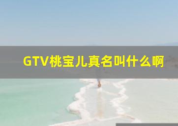 GTV桃宝儿真名叫什么啊