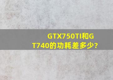 GTX750TI和GT740的功耗差多少?