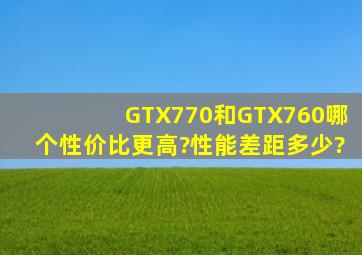 GTX770和GTX760哪个性价比更高?性能差距多少?