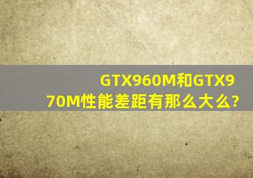 GTX960M和GTX970M性能差距有那么大么?