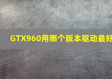 GTX960用哪个版本驱动最好(