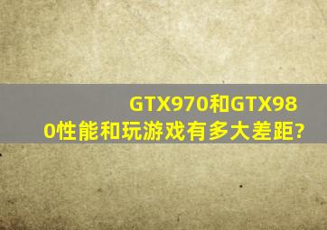 GTX970和GTX980性能和玩游戏有多大差距?