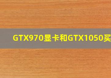 GTX970显卡和GTX1050买哪个(