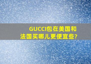 GUCCI包在美国和法国买,哪儿更便宜些?