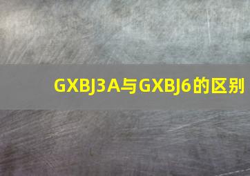 GXBJ3A与GXBJ6的区别