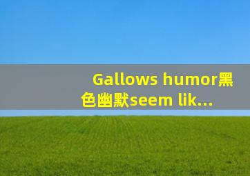 Gallows humor(黑色幽默)seem lik...