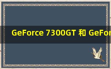 GeForce 7300GT 和 GeForce 6600GT那个好?