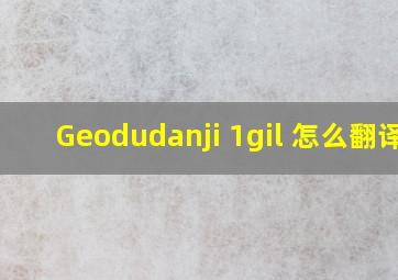 Geodudanji 1gil 怎么翻译 