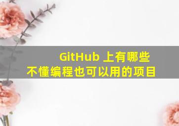 GitHub 上有哪些不懂编程也可以用的项目 