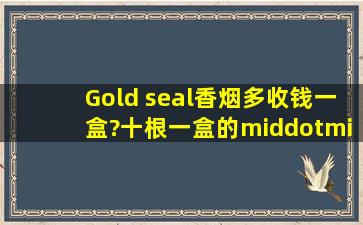 Gold seal香烟多收钱一盒?十根一盒的····