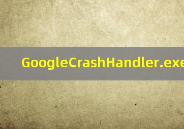 GoogleCrashHandler.exe的介绍