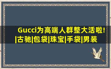 Gucci为高端人群整大活啦!|古驰|包袋|珠宝|手袋|男装|水晶