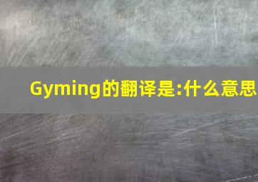 Gyming的翻译是:什么意思
