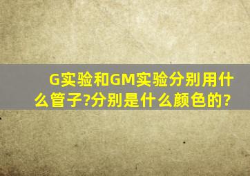 G实验和GM实验分别用什么管子?分别是什么颜色的?