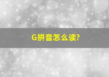 G拼音怎么读?