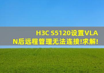 H3C S5120设置VLAN后,远程管理无法连接!求解!