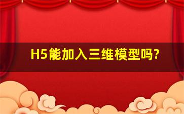 H5能加入三维模型吗?