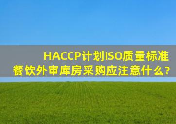 HACCP计划,ISO质量标准,餐饮外审库房采购应注意什么?