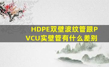 HDPE双壁波纹管跟PVCU实壁管有什么差别