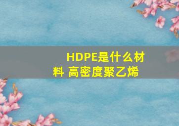 HDPE是什么材料 高密度聚乙烯