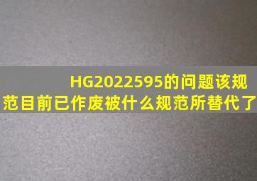 HG2022595的问题该规范目前已作废,被什么规范所替代了