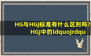 HG与HGJ标准有什么区别吗?HGJ中的“J”什么含义呢?