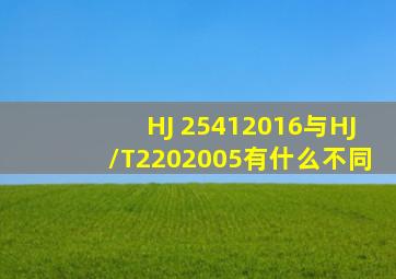 HJ 25412016与HJ/T2202005有什么不同