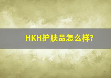 HKH护肤品怎么样?