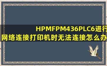 HPMFPM436PLC6进行网络连接打印机时无法连接怎么办(