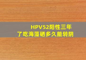 HPV52阳性三年了吃海藻硒多久能转阴(