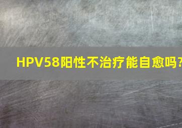 HPV58阳性不治疗能自愈吗?