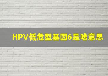 HPV低危型基因6是啥意思