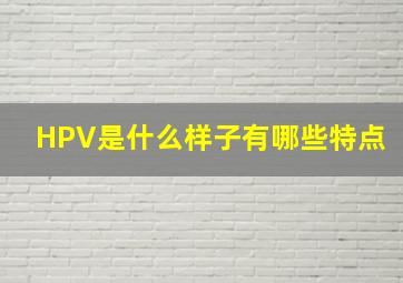 HPV是什么样子,有哪些特点