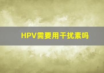 HPV需要用干扰素吗