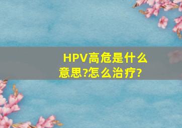 HPV高危是什么意思?怎么治疗?