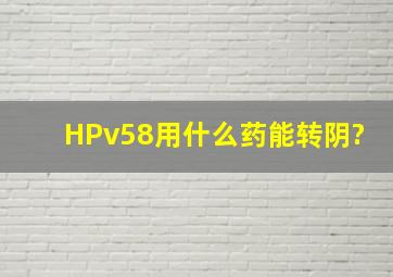 HPv58用什么药能转阴?