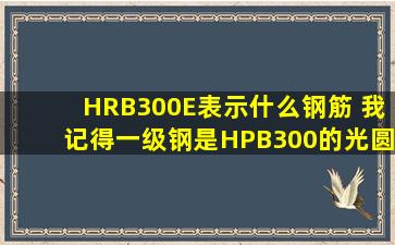 HRB300E表示什么钢筋 我记得一级钢是HPB300的,光圆钢筋。