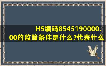 HS编码8545190000.00的监管条件是什么?代表什么意思呢?