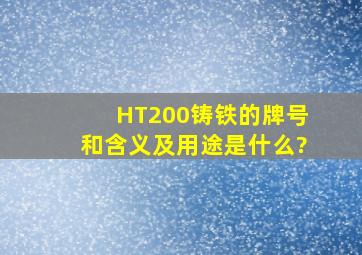HT200铸铁的牌号和含义及用途是什么?