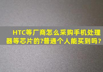 HTC等厂商怎么采购手机处理器等芯片的?普通个人能买到吗?